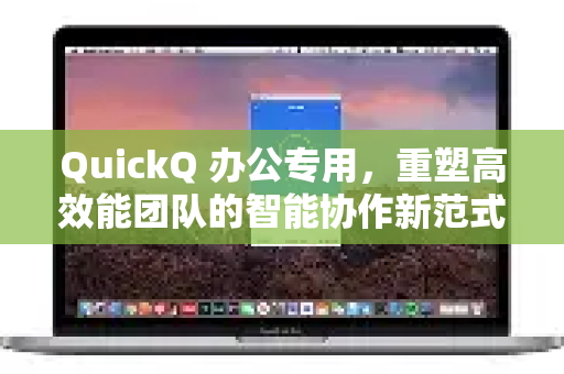 QuickQ 办公专用，重塑高效能团队的智能协作新范式
