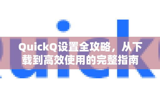 QuickQ设置全攻略，从下载到高效使用的完整指南