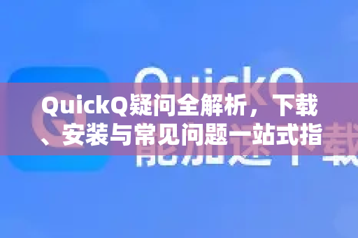 QuickQ疑问全解析，下载、安装与常见问题一站式指南