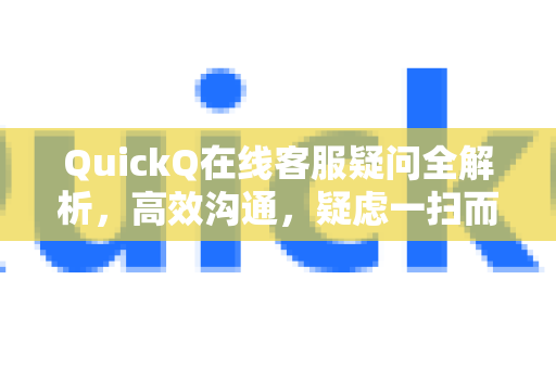 QuickQ在线客服疑问全解析，高效沟通，疑虑一扫而空-第1张图片-QuickQ下载官网-2026最新官方VPN