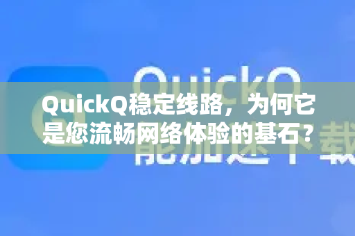 QuickQ稳定线路，为何它是您流畅网络体验的基石？