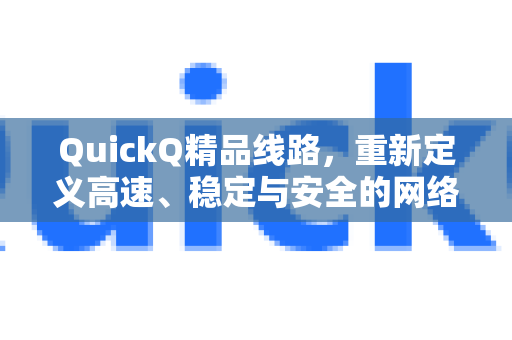 QuickQ精品线路，重新定义高速、稳定与安全的网络体验