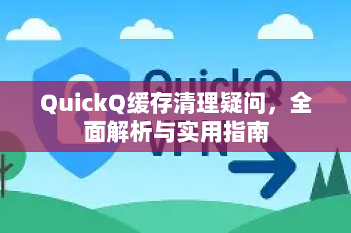 QuickQ缓存清理疑问，全面解析与实用指南-第1张图片-QuickQ下载官网-2026最新官方VPN