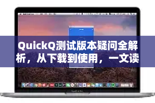 QuickQ测试版本疑问全解析，从下载到使用，一文读懂！-第1张图片-QuickQ下载官网-2026最新官方VPN