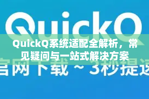 QuickQ系统适配全解析，常见疑问与一站式解决方案-第1张图片-QuickQ下载官网-2026最新官方VPN