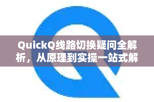 QuickQ线路切换疑问全解析，从原理到实操一站式解答-第1张图片-QuickQ下载官网-2026最新官方VPN