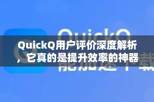 QuickQ用户评价深度解析，它真的是提升效率的神器吗？