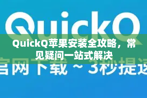 QuickQ苹果安装全攻略，常见疑问一站式解决