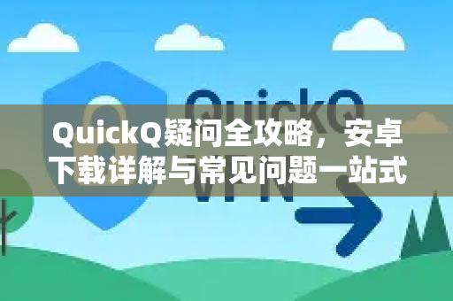 QuickQ疑问全攻略，安卓下载详解与常见问题一站式解答