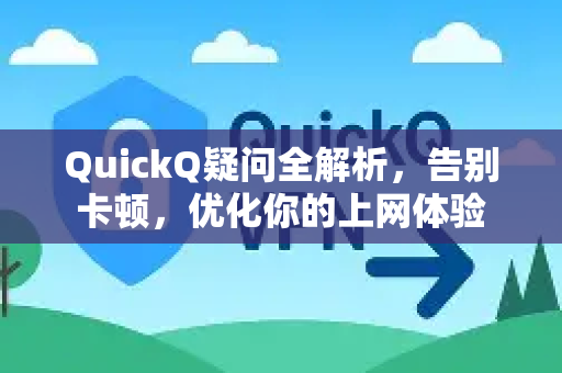 QuickQ疑问全解析，告别卡顿，优化你的上网体验