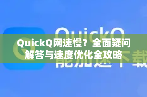 QuickQ网速慢？全面疑问解答与速度优化全攻略