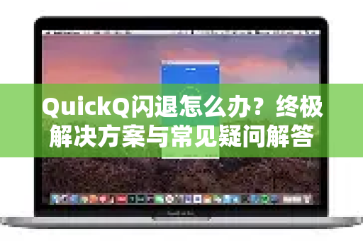 QuickQ闪退怎么办？终极解决方案与常见疑问解答