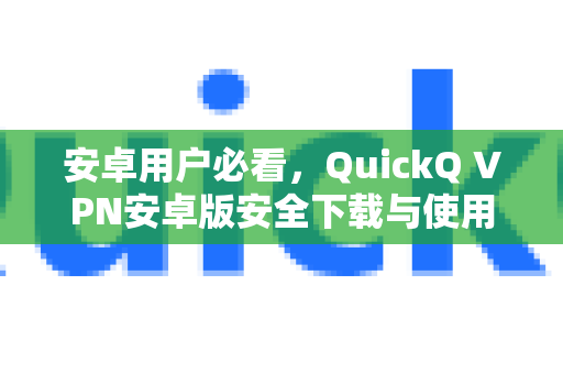 安卓用户必看，QuickQ VPN安卓版安全下载与使用全攻略