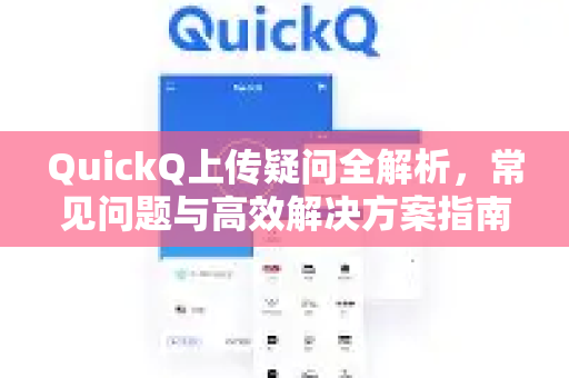 QuickQ上传疑问全解析，常见问题与高效解决方案指南