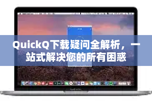 QuickQ下载疑问全解析，一站式解决您的所有困惑