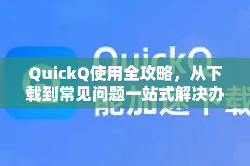 QuickQ使用全攻略，从下载到常见问题一站式解决办法