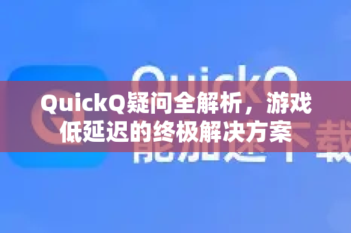 QuickQ疑问全解析，游戏低延迟的终极解决方案
