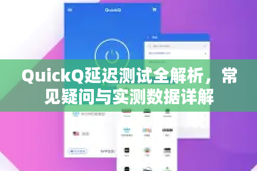 QuickQ延迟测试全解析，常见疑问与实测数据详解