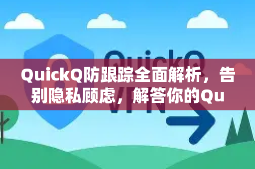 QuickQ防跟踪全面解析，告别隐私顾虑，解答你的QuickQ疑问