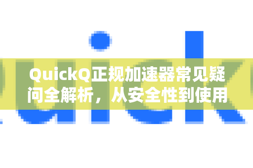 QuickQ正规加速器常见疑问全解析，从安全性到使用体验
