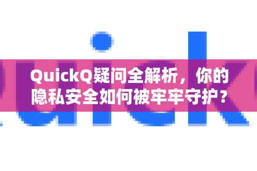 QuickQ疑问全解析，你的隐私安全如何被牢牢守护？