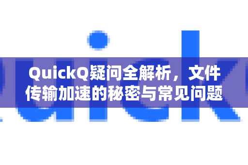 QuickQ疑问全解析，文件传输加速的秘密与常见问题解答