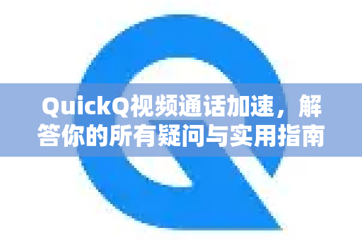 QuickQ视频通话加速，解答你的所有疑问与实用指南