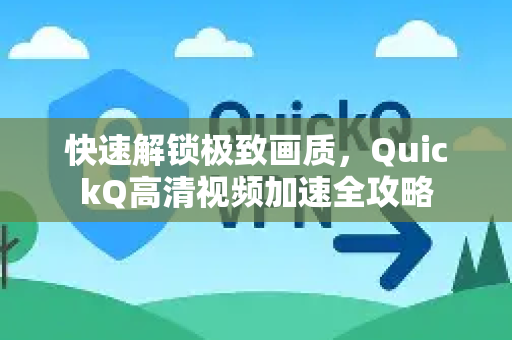 快速解锁极致画质，QuickQ高清视频加速全攻略