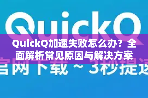 QuickQ加速失败怎么办？全面解析常见原因与解决方案