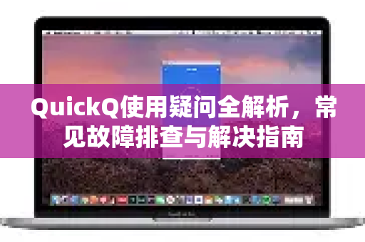 QuickQ使用疑问全解析，常见故障排查与解决指南