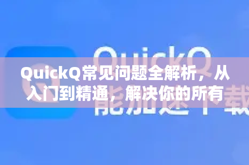 QuickQ常见问题全解析，从入门到精通，解决你的所有疑惑