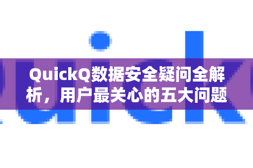 QuickQ数据安全疑问全解析，用户最关心的五大问题与解答-第1张图片-QuickQ下载官网-2026最新官方VPN