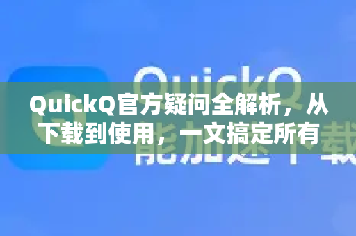 QuickQ官方疑问全解析，从下载到使用，一文搞定所有问题-第1张图片-QuickQ下载官网-2026最新官方VPN