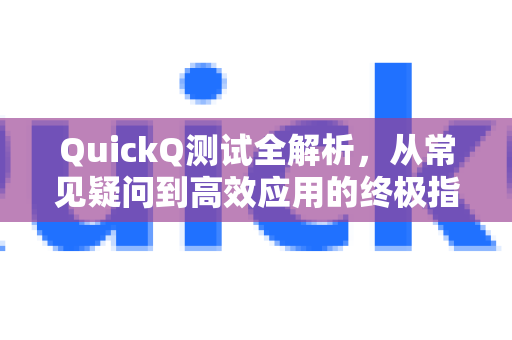 QuickQ测试全解析，从常见疑问到高效应用的终极指南
