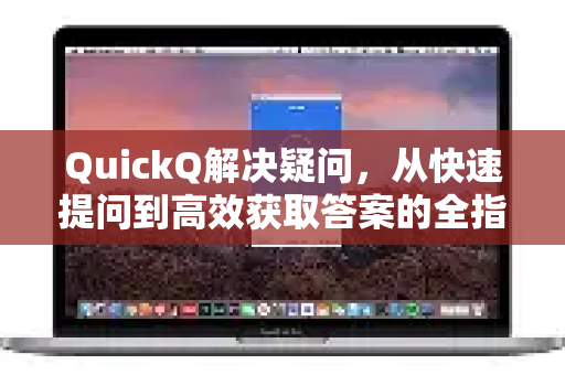 QuickQ解决疑问，从快速提问到高效获取答案的全指南