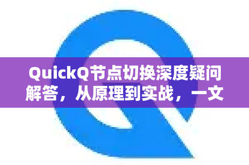 QuickQ节点切换深度疑问解答，从原理到实战，一文解决所有困惑