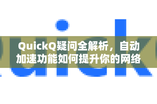 QuickQ疑问全解析，自动加速功能如何提升你的网络体验？