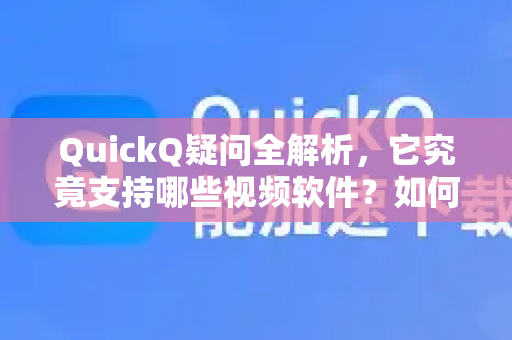 QuickQ疑问全解析，它究竟支持哪些视频软件？如何高效使用？