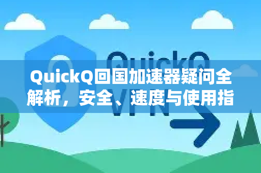 QuickQ回国加速器疑问全解析，安全、速度与使用指南