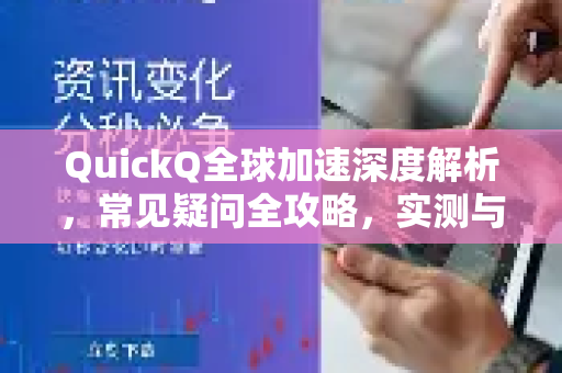 QuickQ全球加速深度解析，常见疑问全攻略，实测与避坑指南