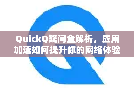 QuickQ疑问全解析，应用加速如何提升你的网络体验？