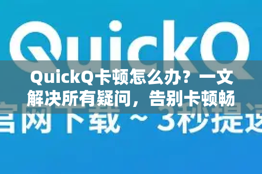 QuickQ卡顿怎么办？一文解决所有疑问，告别卡顿畅享流畅体验
