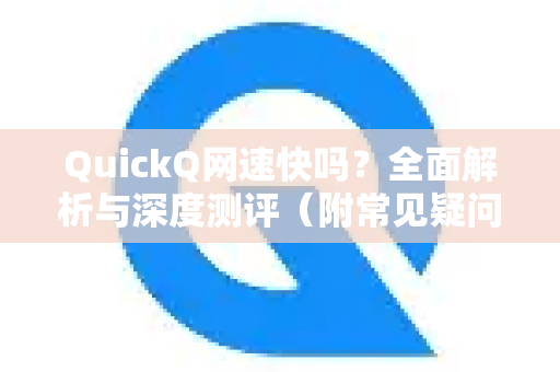 QuickQ网速快吗？全面解析与深度测评（附常见疑问解答）