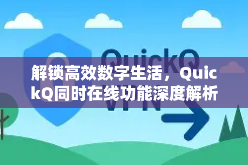 解锁高效数字生活，QuickQ同时在线功能深度解析与应用指南