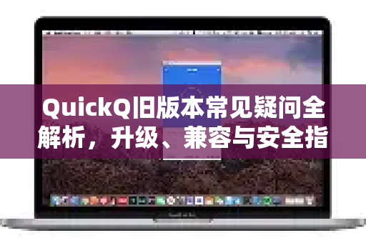 QuickQ旧版本常见疑问全解析，升级、兼容与安全指南