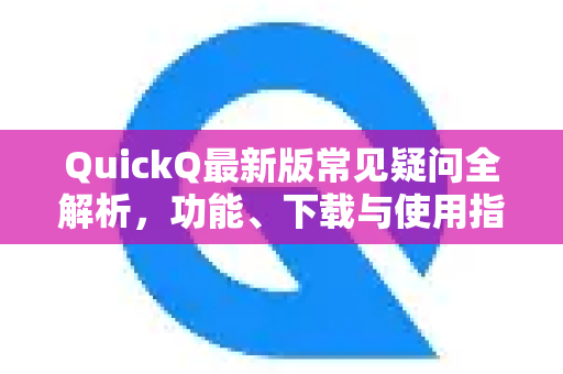 QuickQ最新版常见疑问全解析，功能、下载与使用指南
