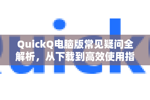 QuickQ电脑版常见疑问全解析，从下载到高效使用指南