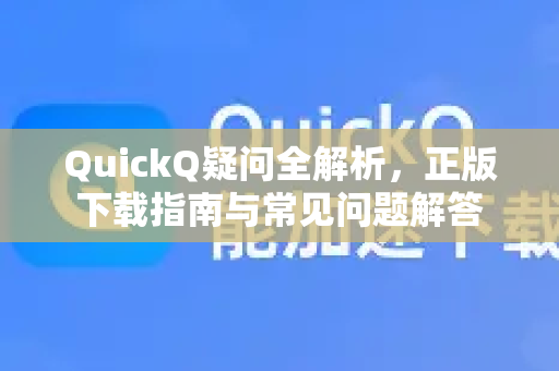 QuickQ疑问全解析，正版下载指南与常见问题解答