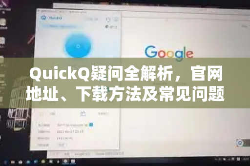 QuickQ疑问全解析，官网地址、下载方法及常见问题解答