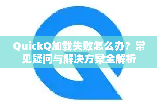 QuickQ加载失败怎么办？常见疑问与解决方案全解析